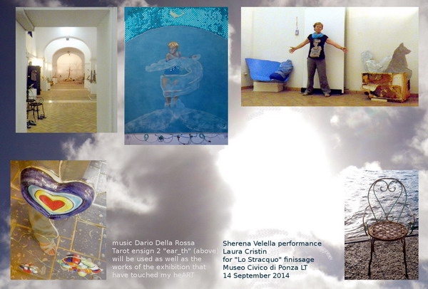 From bottom right, anticlockwise: 1) stranded chair used by Charlotte Menin for her installation “Conversazioni di fondo”, 2) Laura Cristin among her work “Sherena Velella” and “Optimist” by Kika Bohr, 3) Tarot ensign # 2, alias “ear_th” painted in 2010, 4) main nave of the collective exhibition “Lo Stracquo” at Museo civico of Ponza LT, 5) detail of my foot in religious mode while entering the chapel inside “The Temperance” by Niki de Saint Phalle at the Tarots Garden in Capalbio GR, August 2014. In the background: heARTs in Ponza's sky.